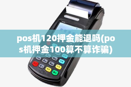 pos机120押金能退吗(pos机押金100算不算诈骗)