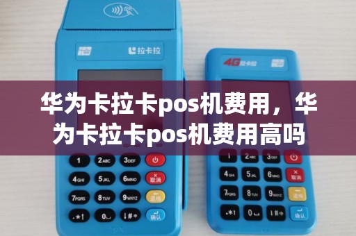 华为卡拉卡pos机费用,华为卡拉卡pos机费用高吗 华为卡拉卡pos机费用,华为卡拉卡pos机费用高吗