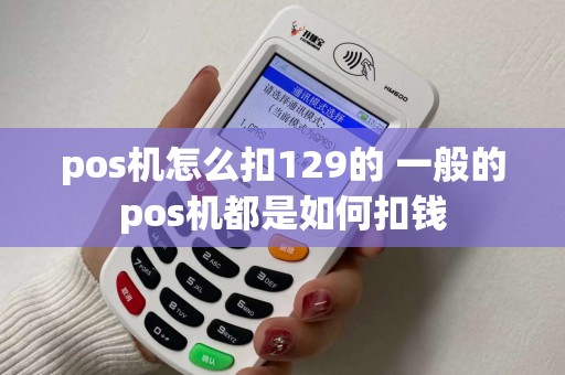 pos机怎么扣129的 一般的pos机都是如何扣钱 pos机怎么扣129的 一般的pos机都是如何扣钱