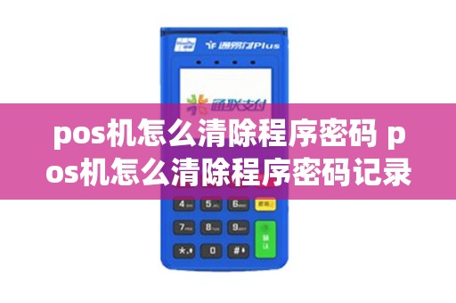 pos机怎么清除程序密码 pos机怎么清除程序密码记录 pos机怎么清除程序密码 pos机怎么清除程序密码记录