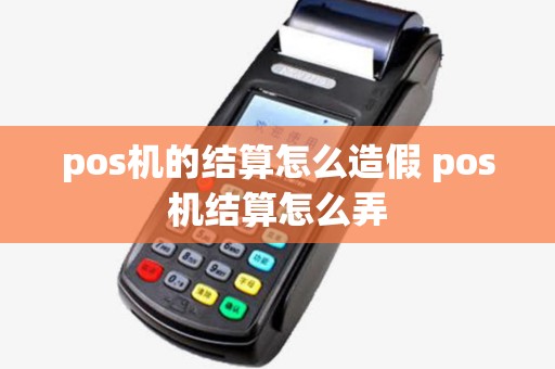pos机的结算怎么造假 pos机结算怎么弄 pos机的结算怎么造假 pos机结算怎么弄