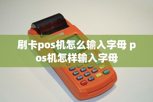 刷卡pos机怎么输入字母 pos机怎样输入字母 刷卡pos机怎么输入字母 pos机怎样输入字母