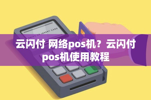 云闪付 网络pos机?云闪付pos机使用教程 云闪付 网络pos机?云闪付pos机使用教程