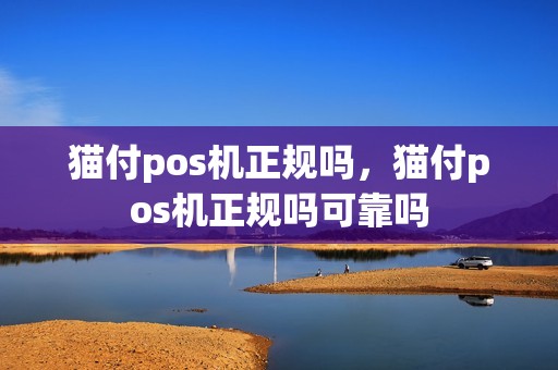 猫付pos机正规吗,猫付pos机正规吗可靠吗 猫付pos机正规吗,猫付pos机正规吗可靠吗