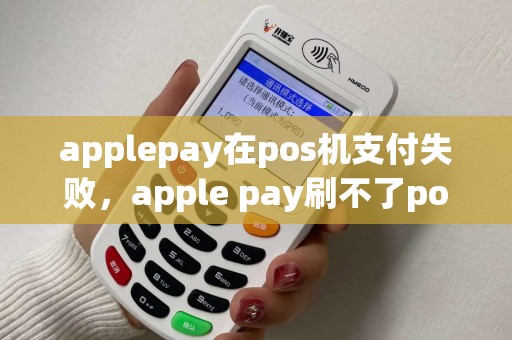 applepay在pos机支付失败,apple pay刷不了pos机 applepay在pos机支付失败,apple pay刷不了pos机