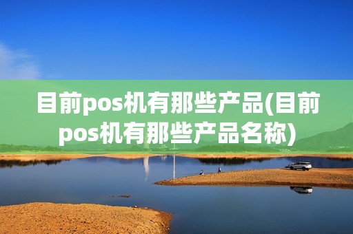 目前pos机有那些产品(目前pos机有那些产品名称) 目前pos机有那些产品(目前pos机有那些产品名称)