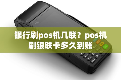 银行刷pos机几联?pos机刷银联卡多久到账 银行刷pos机几联?pos机刷银联卡多久到账