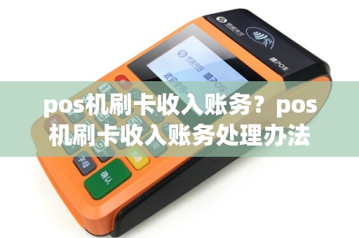 pos机刷卡收入账务?pos机刷卡收入账务处理办法 pos机刷卡收入账务?pos机刷卡收入账务处理办法