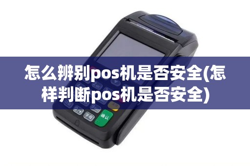 怎么辨别pos机是否安全(怎样判断pos机是否安全) 怎么辨别pos机是否安全(怎样判断pos机是否安全)