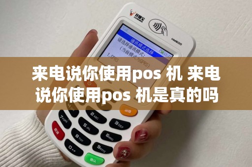 来电说你使用pos 机 来电说你使用pos 机是真的吗