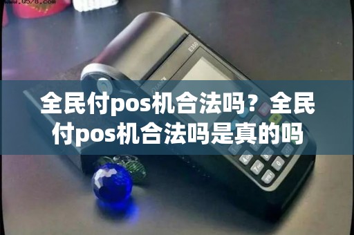 全民付pos机合法吗?全民付pos机合法吗是真的吗 全民付pos机合法吗?全民付pos机合法吗是真的吗