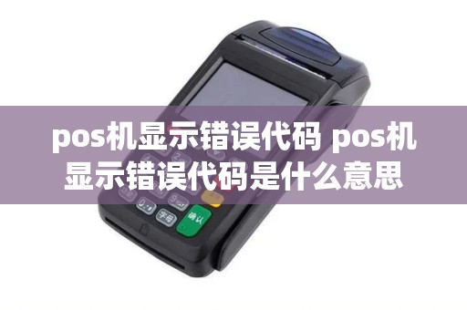 pos机显示错误代码 pos机显示错误代码是什么意思 pos机显示错误代码 pos机显示错误代码是什么意思