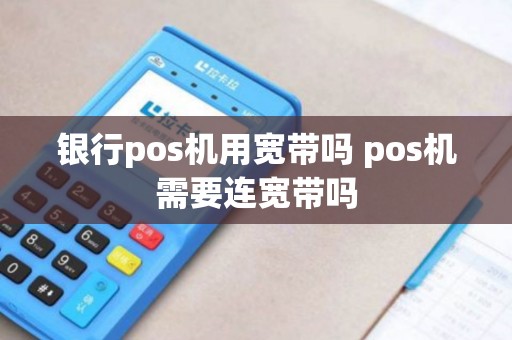 银行pos机用宽带吗 pos机需要连宽带吗 银行pos机用宽带吗 pos机需要连宽带吗