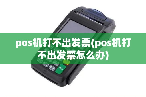 pos机打不出发票(pos机打不出发票怎么办) pos机打不出发票(pos机打不出发票怎么办)