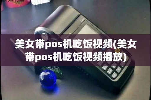 美女带pos机吃饭视频(美女带pos机吃饭视频播放) 美女带pos机吃饭视频(美女带pos机吃饭视频播放)
