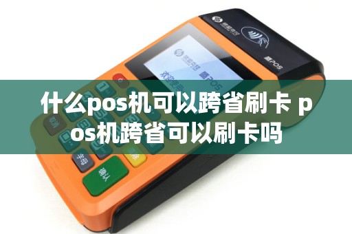 什么pos机可以跨省刷卡 pos机跨省可以刷卡吗 什么pos机可以跨省刷卡 pos机跨省可以刷卡吗