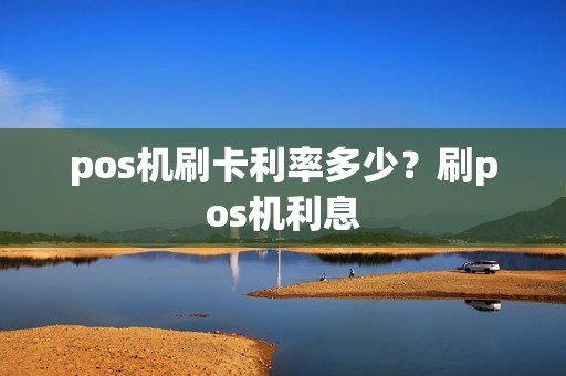 pos机刷卡利率多少?刷pos机利息 pos机刷卡利率多少?刷pos机利息