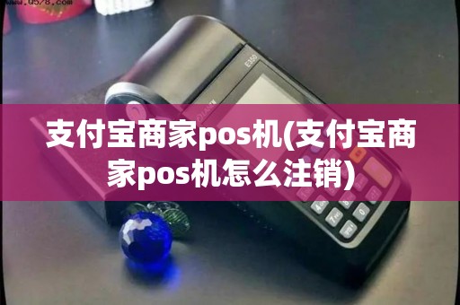 支付宝商家pos机(支付宝商家pos机怎么注销) 支付宝商家pos机(支付宝商家pos机怎么注销)
