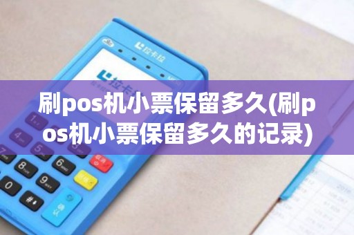 刷pos机小票保留多久(刷pos机小票保留多久的记录) 刷pos机小票保留多久(刷pos机小票保留多久的记录)