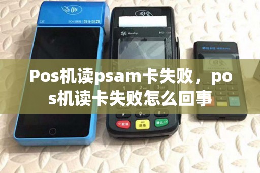 Pos机读psam卡失败,pos机读卡失败怎么回事 Pos机读psam卡失败,pos机读卡失败怎么回事