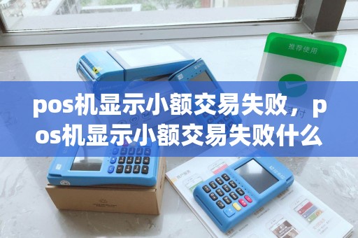 pos机显示小额交易失败,pos机显示小额交易失败什么意思 pos机显示小额交易失败,pos机显示小额交易失败什么意思