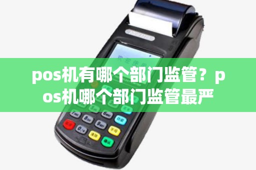 pos机有哪个部门监管?pos机哪个部门监管最严 pos机有哪个部门监管?pos机哪个部门监管最严