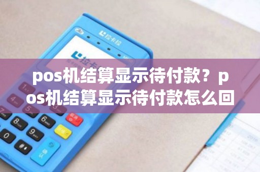 pos机结算显示待付款?pos机结算显示待付款怎么回事 pos机结算显示待付款?pos机结算显示待付款怎么回事