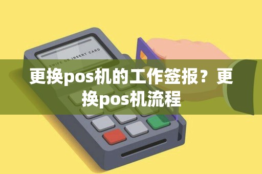 更换pos机的工作签报?更换pos机流程 更换pos机的工作签报?更换pos机流程