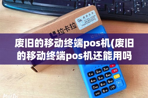 废旧的移动终端pos机(废旧的移动终端pos机还能用吗) 废旧的移动终端pos机(废旧的移动终端pos机还能用吗)