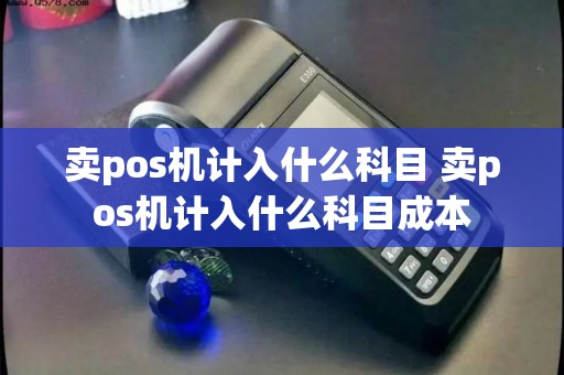 卖pos机计入什么科目 卖pos机计入什么科目成本 卖pos机计入什么科目 卖pos机计入什么科目成本