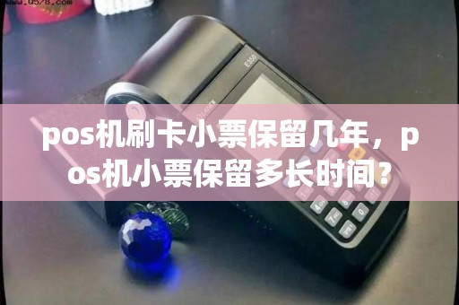 pos机刷卡小票保留几年,pos机小票保留多长时间? pos机刷卡小票保留几年,pos机小票保留多长时间?