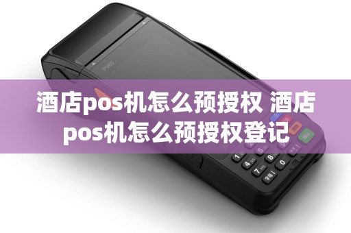 酒店pos机怎么预授权 酒店pos机怎么预授权登记 酒店pos机怎么预授权 酒店pos机怎么预授权登记