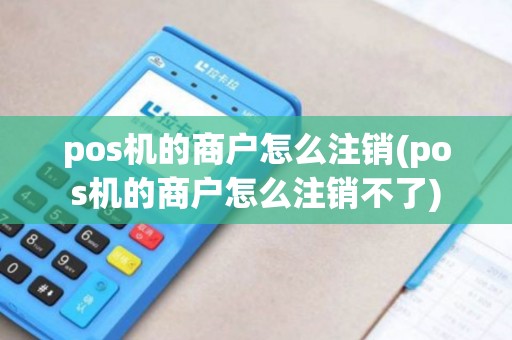 pos机的商户怎么注销(pos机的商户怎么注销不了) pos机的商户怎么注销(pos机的商户怎么注销不了)