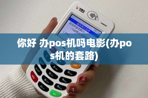 你好 办pos机吗电影(办pos机的套路) 你好 办pos机吗电影(办pos机的套路)