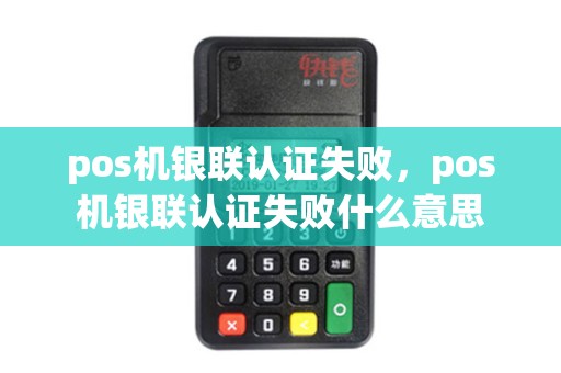 pos机银联认证失败,pos机银联认证失败什么意思 pos机银联认证失败,pos机银联认证失败什么意思