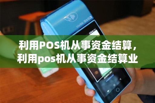 利用POS机从事资金结算,利用pos机从事资金结算业务 利用POS机从事资金结算,利用pos机从事资金结算业务