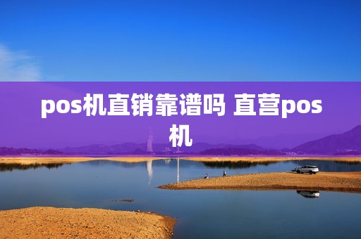 pos机直销靠谱吗 直营pos机 pos机直销靠谱吗 直营pos机