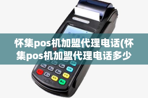 怀集pos机加盟代理电话(怀集pos机加盟代理电话多少)
