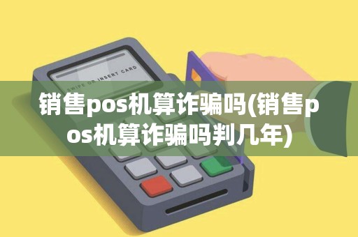 销售pos机算诈骗吗(销售pos机算诈骗吗判几年) 销售pos机算诈骗吗(销售pos机算诈骗吗判几年)