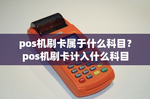 pos机刷卡属于什么科目?pos机刷卡计入什么科目 pos机刷卡属于什么科目?pos机刷卡计入什么科目