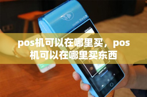 pos机可以在哪里买,pos机可以在哪里买东西 pos机可以在哪里买,pos机可以在哪里买东西