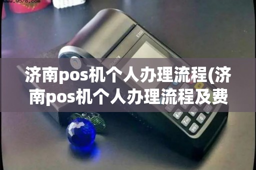 济南pos机个人办理流程(济南pos机个人办理流程及费用) 济南pos机个人办理流程(济南pos机个人办理流程及费用)