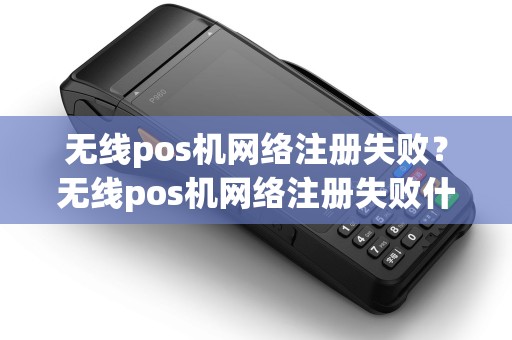无线pos机网络注册失败?无线pos机网络注册失败什么原因 无线pos机网络注册失败?无线pos机网络注册失败什么原因