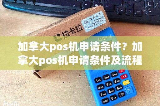 加拿大pos机申请条件?加拿大pos机申请条件及流程 加拿大pos机申请条件?加拿大pos机申请条件及流程