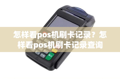 怎样看pos机刷卡记录?怎样看pos机刷卡记录查询 怎样看pos机刷卡记录?怎样看pos机刷卡记录查询