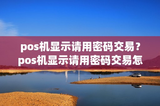 pos机显示请用密码交易？pos机显示请用密码交易怎么回事