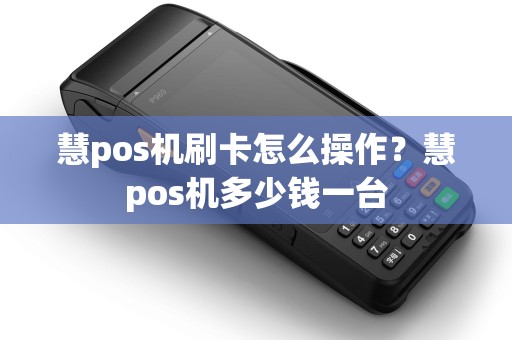 慧pos机刷卡怎么操作?慧pos机多少钱一台 慧pos机刷卡怎么操作?慧pos机多少钱一台