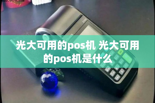 光大可用的pos机 光大可用的pos机是什么 光大可用的pos机 光大可用的pos机是什么
