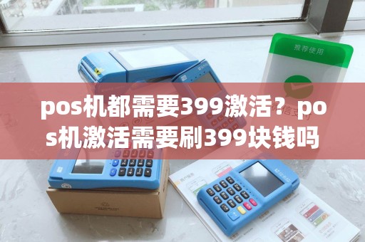 pos机都需要399激活?pos机激活需要刷399块钱吗 pos机都需要399激活?pos机激活需要刷399块钱吗