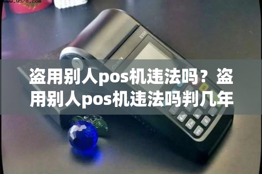 盗用别人pos机违法吗?盗用别人pos机违法吗判几年 盗用别人pos机违法吗?盗用别人pos机违法吗判几年